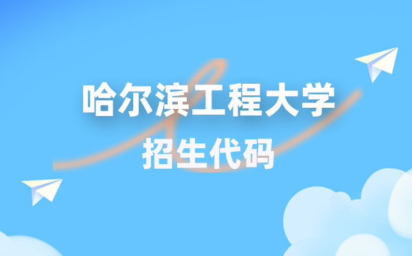 哈尔滨工程大学招生代码是几多？附专业代码对比表(2026年参考)