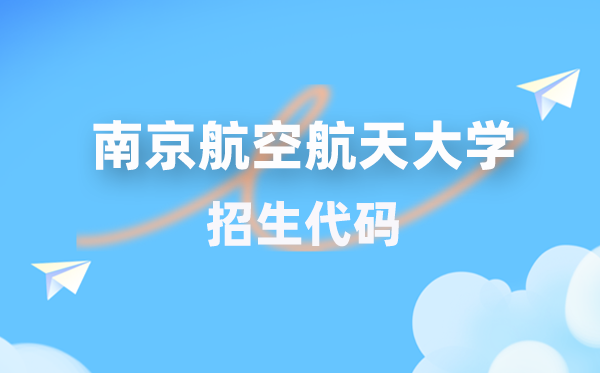 南京航空航天大学招生代码是几多？附专业代码对比表(2026年参考)
