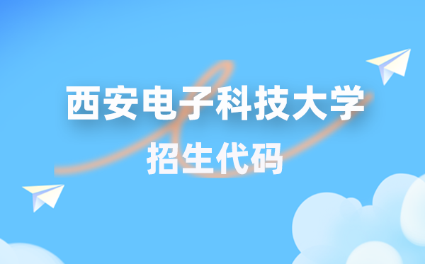 西安电子科技大学招生代码是几多？附专业代码对比表(2026年参考)