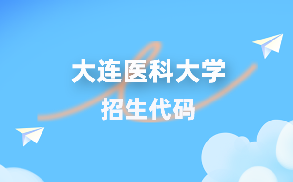 大连医科大学招生代码是几多？附专业代码对比表(2026年参考)