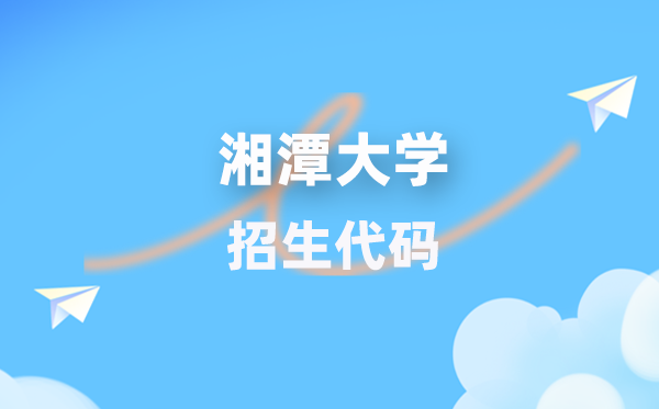 湘潭大学招生代码是几多？附专业代码对比表(2026年参考)