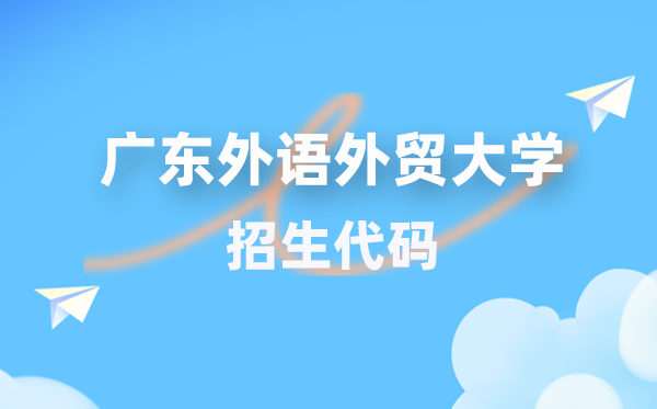 广东外语外贸大学招生代码是几多？附专业代码对比表(2026年参考)