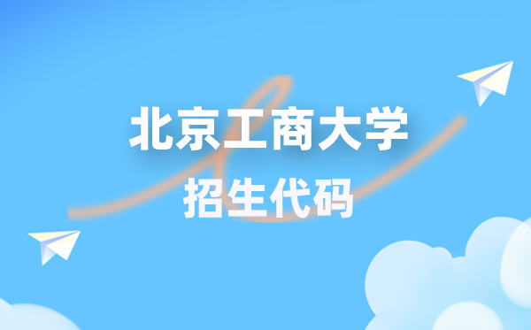 北京工商大学招生代码是几多?附专业代码对比表(2026年参考)