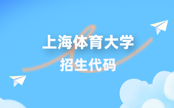上海体育大学招生代码是几多?附专业代码对比表(2026年参考)