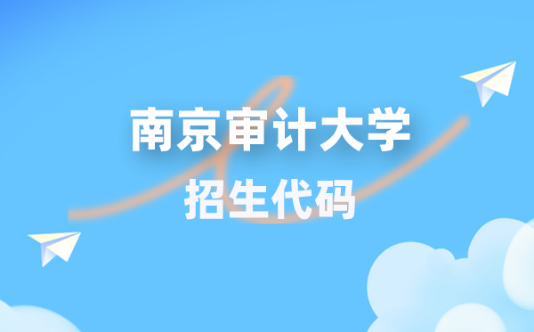 南京审计大学招生代码是几多?附专业代码对比表(2026年参考)