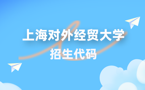上海对外经贸大学招生代码是几多？附专业代码对比表(2026年参考)