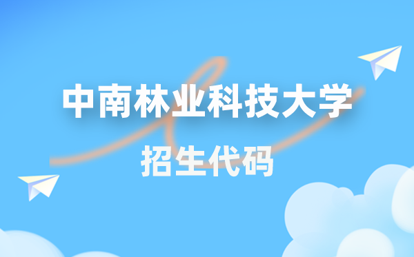中南林业科技大学招生代码是几多?附专业代码对比表(2026年参考)