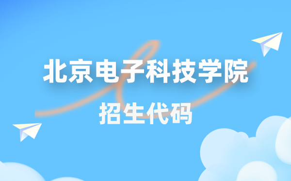 北京电子科技学院招生代码是几多?附专业代码对比表(2026年参考)