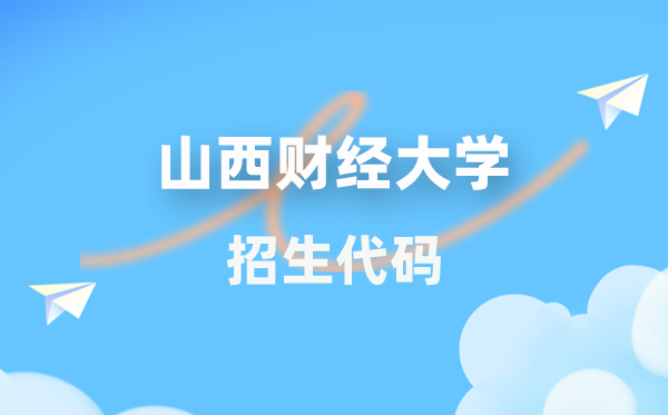 山西财经大学招生代码是几多?附专业代码对比表(2026年参考)