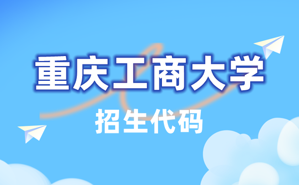 重庆工商大学招生代码是几多？附专业代码对比表(2026年参考)