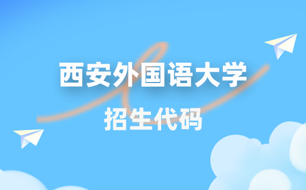 西安本国语大学招生代码是几多?附专业代码对比表(2026年参考)