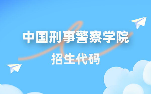 中国刑事差人学院招生代码是几多？附专业代码对比表(2026年参考)