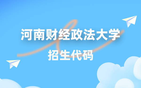 河南财经政法大学招生代码是几多?附专业代码对比表(2026年参考)