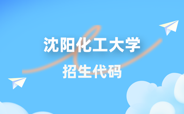 沈阳化工大学招生代码是几多?附专业代码对比表(2026年参考)