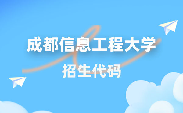 成都信息工程大学招生代码是几多?附专业代码对比表(2026年参考)