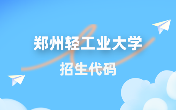 郑州轻产业大学招生代码是几多?附专业代码对比表(2026年参考)