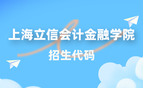 上海立信管帐金融学院招生代码是几多?附专业代码对比表(2026年参考)