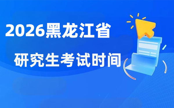 2026年黑龙江省研讨生测验时辰支配,黑龙江考研时辰是甚么时辰？