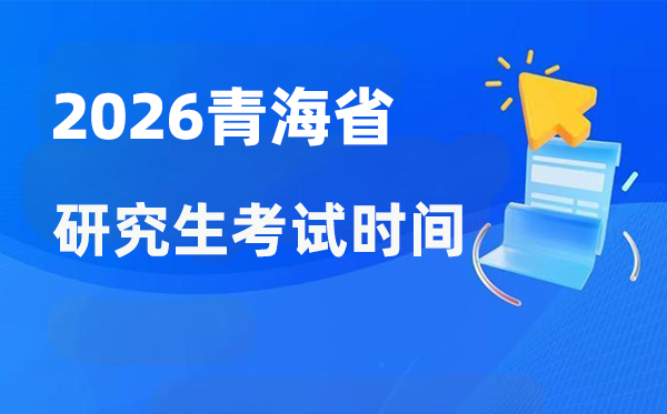 2026年轻海省研讨生测验时辰支配,青海考研时辰是甚么时辰?