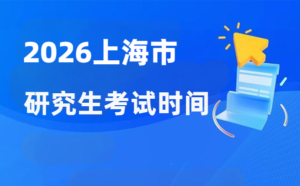 2026年上海市研讨生测验时辰支配,上海考研时辰是甚么时辰？