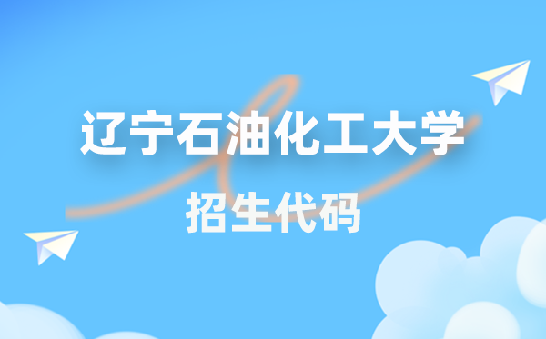 辽宁煤油化工大学招生代码是几多？附专业代码对比表(2026年参考)
