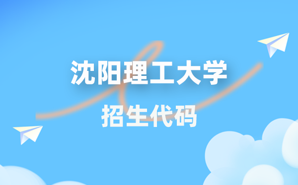 沈阳理工大学招生代码是几多?附专业代码对比表(2026年参考)