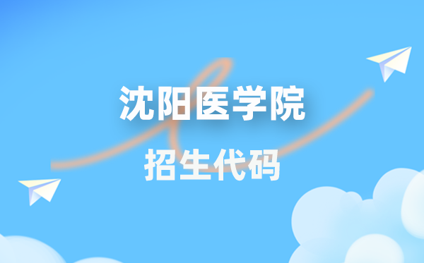 沈阳医学院招生代码是几多？附专业代码对比表(2026年参考)
