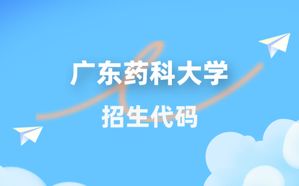 广东药科大学招生代码是几多？附专业代码对比表(2026年参考)