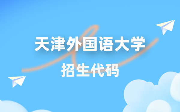 天津本国语大学招生代码是几多？附专业代码对比表(2026年参考)