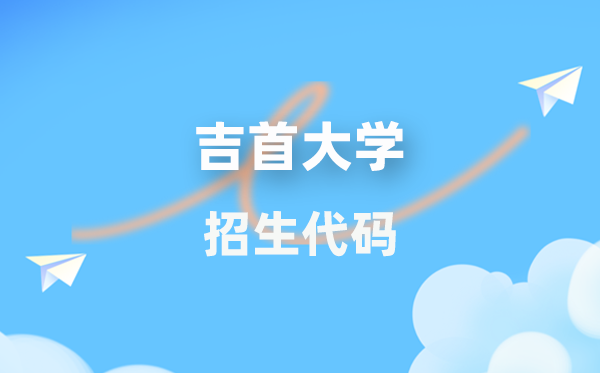吉首大学招生代码是几多?附专业代码对比表(2026年参考)