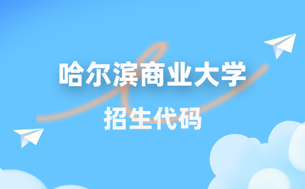 哈尔滨贸易大学招生代码是几多？附专业代码对比表(2026年参考)