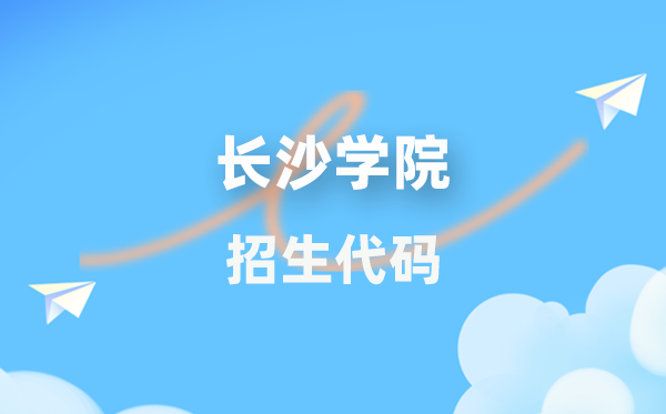 长沙学院招生代码是几多？附专业代码对比表(2026年参考)