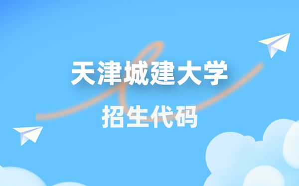 天津城建大学招生代码是几多？附专业代码对比表(2026年参考)