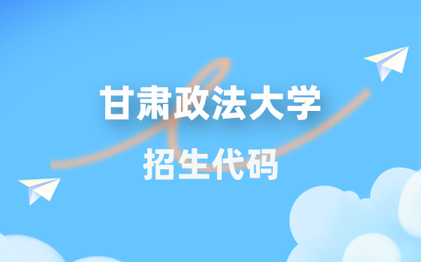 甘肃政法大学招生代码是几多？附专业代码对比表(2026年参考)