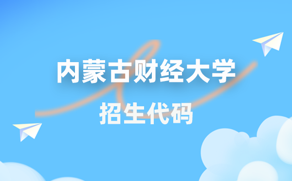 内蒙古财经大学招生代码是几多？附专业代码对比表(2026年参考)