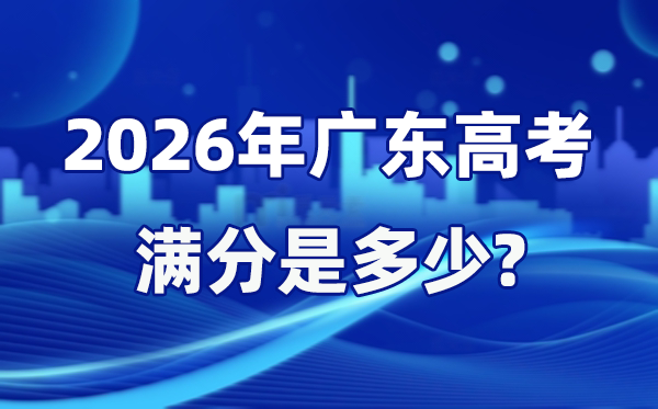 2026年广东高考满分是几多,广东高考各科目分值设置