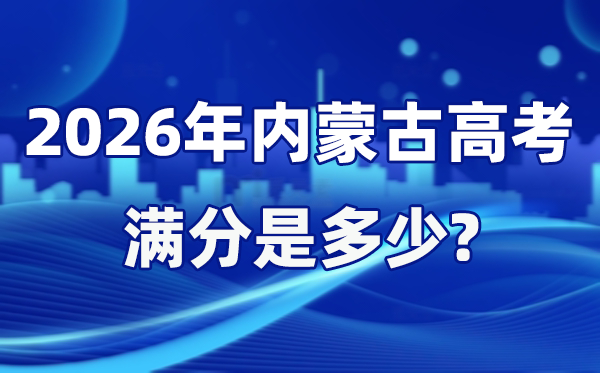 2026年内蒙古高考满分是几多,内蒙古高考各科目分值设置