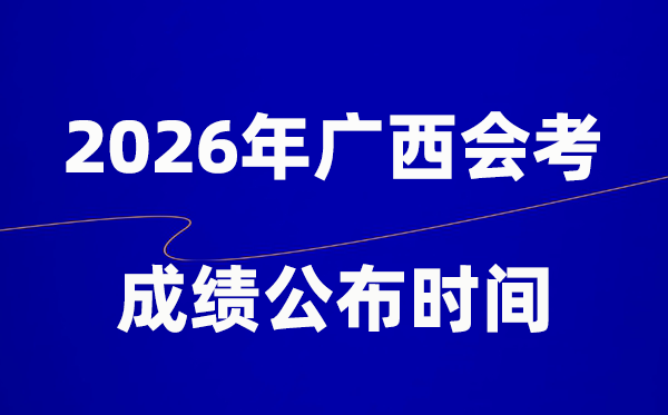 2026年广西会考绩绩甚么时辰出,通俗多久宣布?