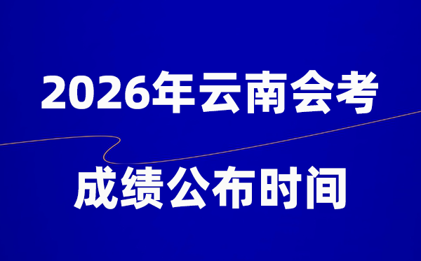 2026年云南会考绩绩甚么时辰出,普通多久宣布？