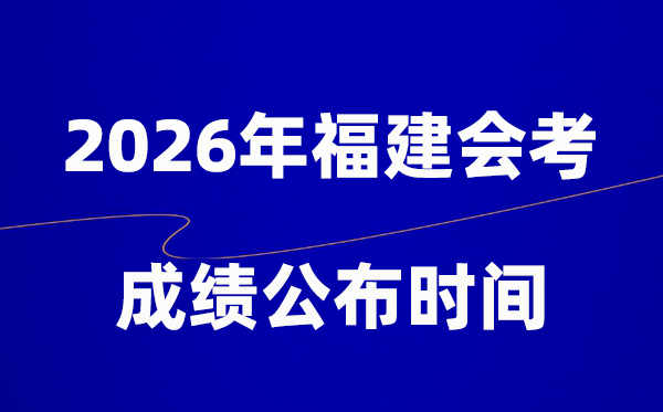 2026年福建会考绩绩甚么时辰出,普通多久宣布?