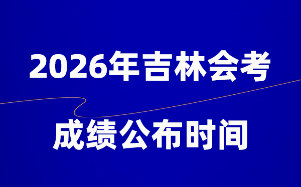 2026年吉林会考绩绩甚么时辰出,普通多久宣布？