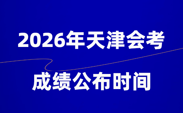 2026年天津会考绩绩甚么时辰出,普通多久宣布?