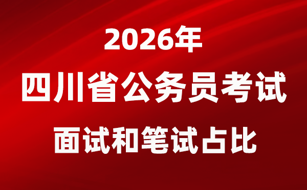 2026年四川公事员测验口试和口试占比几多？