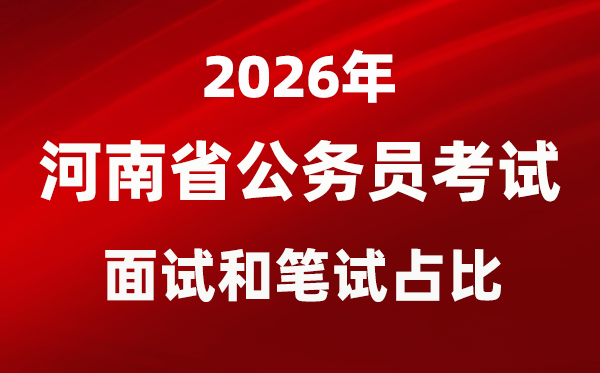 2026年河南公事员测验口试和口试占比几多？