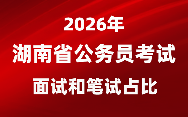 2026年湖南公事员测验口试和口试占比几多？