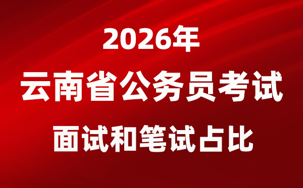2026年云南公事员测验口试和口试占比几多?
