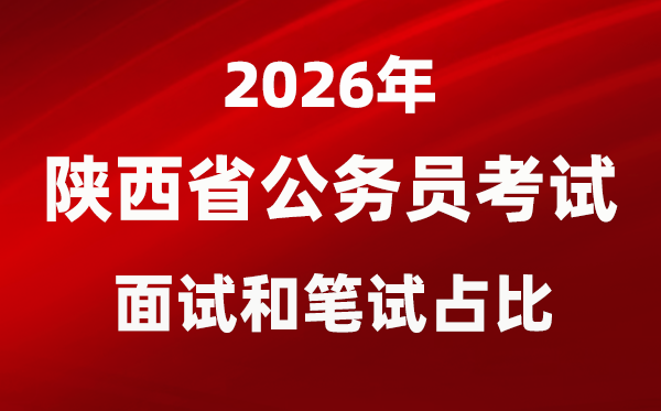 2026年陕西公事员测验口试和口试占比几多？