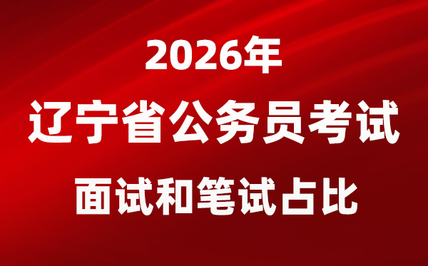 2026年辽宁公事员测验口试和口试占比几多?