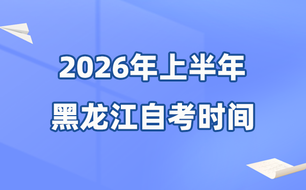 黑龙江省2026年上半年自考时辰表,详细是甚么时辰？