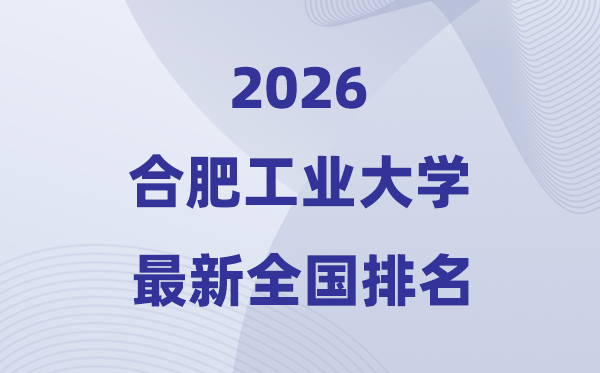2026合肥产业大学天下排名第几(合工大最新排行榜)